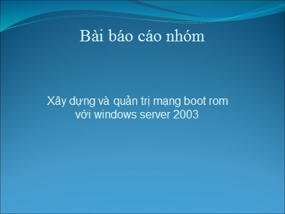 Bài báo cáo nhóm Xây dựng và quản trị mạng Boot Rom với Windows Server 2003