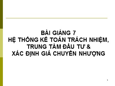 Bài giảng 7 Hệ thống kế toán trách nhiệm, trung tâm đầu tư & xác định giá chuyển nhượng