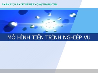 Bài giảng Phân tích thiết kế các hệ thống thông tin - Chương 3, Phần 2: Mô hình tiến trình nghiệp vụ