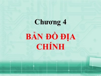 Bài giảng Bản đồ học đại cương - Chương 4: Bản đồ địa chính