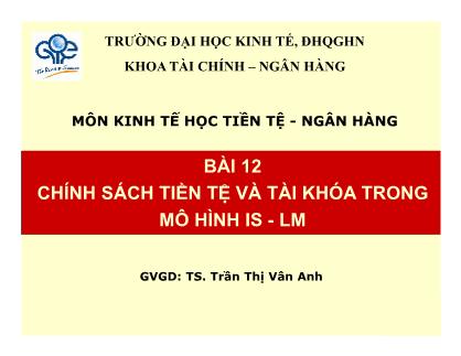 Bài giảng môn Kinh tế học tiền tệ-Ngân hàng - Bài 12: Chính sách tiền tệ và tài khóa trong mô hình IS-LM - TS. Trần Thị Vân Anh