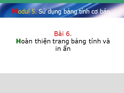 Bài giảng Sử dụng bảng tính cơ bản - Bài 6: Hoàn thiện trang bảng tính và in ấn