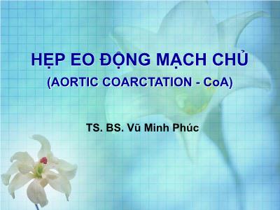 Bài giảng Hẹp eo động mạch chủ (Aortic coarctation - CoA) - TS. Vũ Minh Phúc