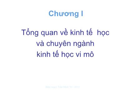 Bài giảng Kinh tế vi mô - Chương 1: Tổng quan về kinh tế học và chuyên ngành kinh tế học vi mô - Trần Minh Trí