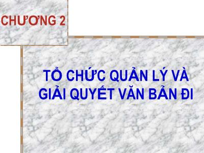 Bài giảng môn Nghiệp vụ văn thư - Chương 2: Tổ chức quản lý và giải quyết văn bản đi