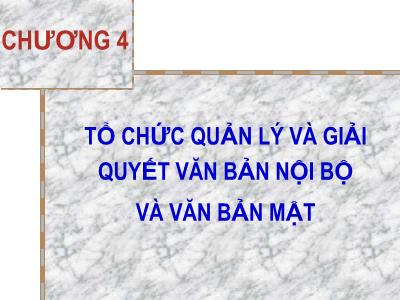 Bài giảng môn Nghiệp vụ văn thư - Chương 4: Tổ chức quản lý và giải quyết văn bản nội bộ và văn bản mật