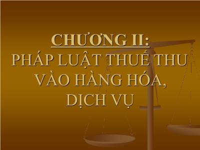 Bài giảng Pháp luật về thuế - Chương II: Pháp luật thuế thu vào hàng hóa, dịch vụ