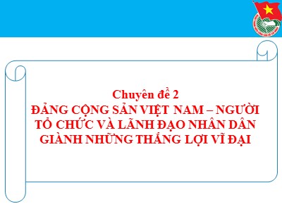 Chuyên đề 2: Đảng Cộng sản Việt Nam-người tổ chức và lãnh đạo nhân dân giành những thắng lợi vĩ đại