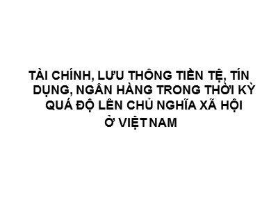 Bài giảng Kinh tế chính trị Marx-Lenine: Tài chính, lưu thông tiền tệ, tín dụng, ngân hàng trong thời kỳ quá độ lên chủ nghĩa xã hội ở Việt Nam - TS. Võ Trọng Đường