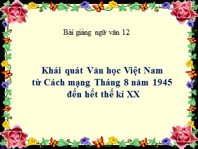 Bài giảng ngữ văn 12: Khái quát Văn học Việt Nam từ Cách mạng Tháng 8 năm 1945 đến hết thế kỉ XX