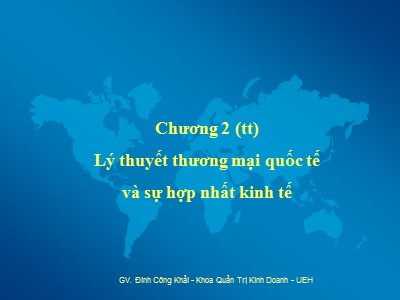 Bài giảng Thương mại quốc tế - Chương 2: Lý thuyết thương mại quốc tế và sự hợp nhất kinh tế - Đinh Công Khải (Phần 2)