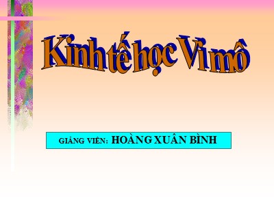 Bài giảng Kinh tế học vi mô - Chương I: Kinh tế học vi mô và những vấn đề kinh tế cơ bản của doanh nghiệp - Hoàng Xuân Bình