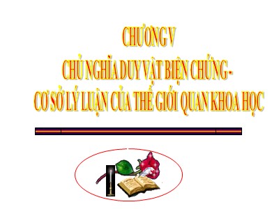 Bài giảng Triết học -  Chương V: Chủ nghĩa duy vật biện chứng - Cơ sở lý luận của thế giới quan khoa học