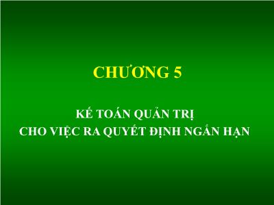 Bài giảng Kế toán quản trị - Chương 5: Kế toán quản trị cho việc ra quyết định ngắn hạn