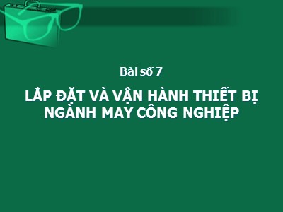 Bài giảng Thiết kế nhà xưởng và lắp đặt thiết bị may - Bài 7: Lắp đặt và vận hành thiết bị may công nghiệp