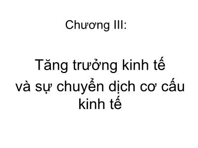 Bài giảng Kinh tế phát triển - Chương III: Tăng trưởng kinh tế và sự chuyển dịch cơ cấu kinh tế - Phạm Thu Hằng