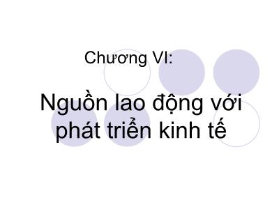 Bài giảng Kinh tế phát triển - Chương VI: Nguồn lao động với phát triển kinh tế - Phạm Thu Hằng