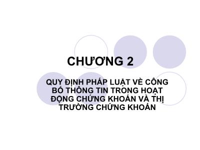 Bài giảng Luật chứng khoán - Chương 2: Quy định pháp luật về công bố thông tin trong hoạt động chứng khoán và thị trường chứng khoán