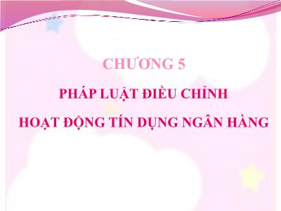 Bài giảng Luật ngân hàng & chứng khoán - Chương 5: Pháp luật điều chỉnh hoạt động tín dụng ngân hàng - Nguyễn Từ Nhu