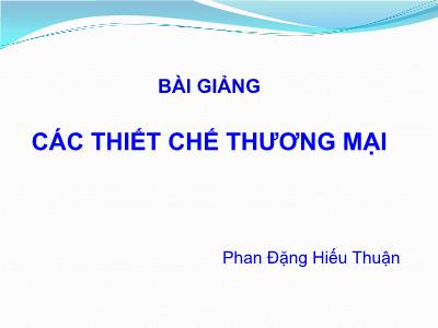 Bài giảng Luật Thương mại quốc tế: Các thiết chế thương mại - Phan Đặng Hiếu Thuận