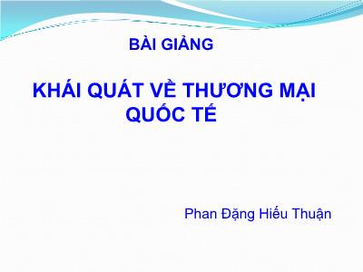 Bài giảng Luật Thương mại quốc tế: Khái quát về thương mại quốc tế - Phan Đặng Hiếu Thuận