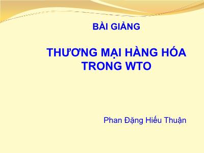 Bài giảng Luật Thương mại quốc tế: Thương mại hàng hóa trong WTO - Phan Đặng Hiếu Thuận