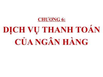 Bài giảng Nghiệp vụ ngân hàng thương mại - Chương 6: Dịch vụ thanh toán của ngân hàng - Phần A: Nghiệp vụ thanh toán và chuyển tiền trong nước