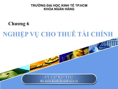 Bài giảng Nghiệp vụ ngân hàng thương mại - Chương 6: Nghiệp vụ cho thuê tài chính - Cao Ngọc Thủy