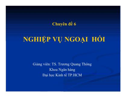 Bài giảng Nghiệp vụ ngân hàng thương mại - Chuyên đề 6: Nghiệp vụ ngoại hối - TS Trương Quang Thông