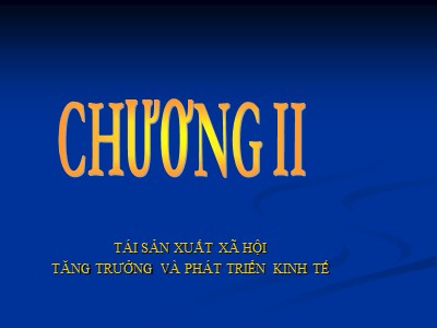 Bài giảng Kinh tế chính trị - Chương II: Tái sản xuất xã hội tăng trưởng và phát triển kinh tế