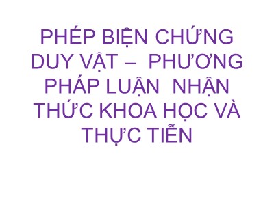 Bài giảng Triết học - Chương VII: Phép biện chứng duy vật - phương pháp luận nhận thức khoa học và thực tiễn