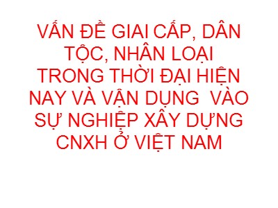 Bài giảng Triết học - Chương X: Vấn đề giai cấp, dân tộc, nhân loại trong thời đại hiện nay và vận dụng vào sự nghiệp xây dựng CNXH ở Việt Nam