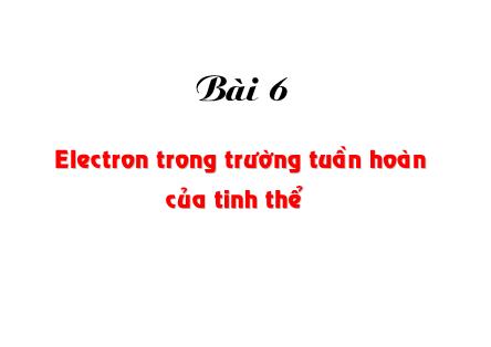 Bài giảng Vật lý chất rắn - Bài 6: Electron trong trường tuần hoàn của tinh thể